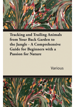 Tracking and Trailing Animals from Your Back Garden to the Jungle - A Comprehensive Guide for Beginners with a Passion for Nature