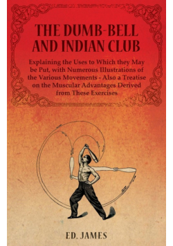 The Dumb-Bell and Indian Club, Explaining the Uses to Which they May be Put, with Numerous Illustrations of the Various Movements - Also a Treatise on the Muscular Advantages Derived from These Exercises