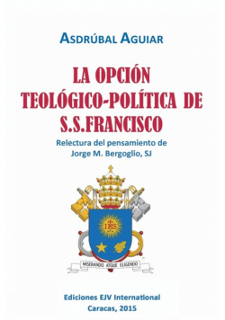 LA OPCIÓN TEOLÓGICO-POLÍTICA DE S.S. FRANCISCO. Relectura del pensamiento de Jorge  M. Bergoglio S.J.