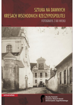 Sztuka na dawnych Kresach Wschodnich Rzeczypospolitej Fotografie z XIX wieku