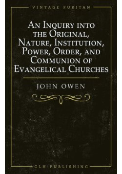 An Inquiry into the Original, Nature, Institution, Power, Order, and Communion of Evangelical Churches