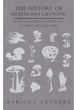 The History of Mushroom Growing - With Chapters on Industry, Names and Folklore