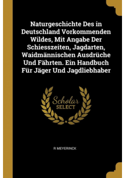 Naturgeschichte Des in Deutschland Vorkommenden Wildes, Mit Angabe Der Schiesszeiten, Jagdarten, Waidmännischen Ausdrüche Und Fährten. Ein Handbuch Für Jäger Und Jagdliebhaber