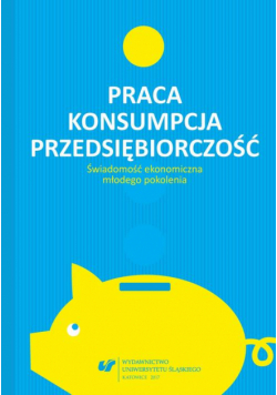 Praca – konsumpcja – przedsiębiorczość. Świadomość ekonomiczna młodego pokolenia