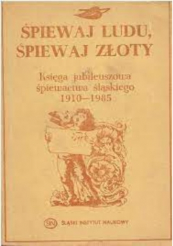 Śpiewaj ludu śpiewaj złoty Księga jubileuszowa śpiewactwa śląskiego 1910 1985