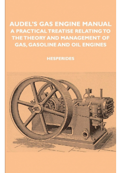Audel's Gas Engine Manual - A Practical Treatise Relating to the Theory and Management of Gas, Gasoline and Oil Engines