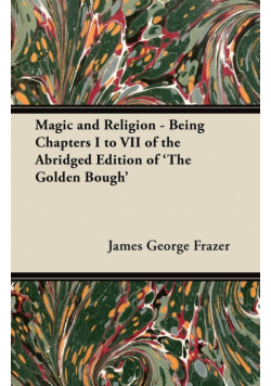 Magic and Religion - Being Chapters I to VII of the Abridged Edition of 'The Golden Bough'