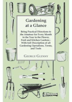 Gardening at a Glance being Practical Directions to the Amateur for every Month in the Year in the Flower, Fruit and Kitchen Gardens - With full Description of all Gardening Operations, Terms, and Tools