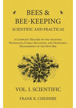 Bees and Bee-Keeping Scientific and Practical - A Complete Treatise on the Anatomy, Physiology, Floral Relations, and Profitable Management of the Hive Bee - Vol. I. Scientific