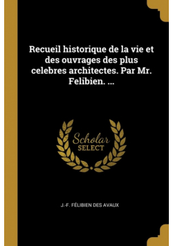 Recueil historique de la vie et des ouvrages des plus celebres architectes. Par Mr. Felibien. ...