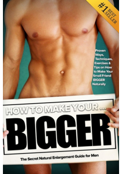 How to Make Your... BIGGER! The Secret Natural Enlargement Guide for Men. Proven Ways, Techniques, Exercises & Tips on How to Make Your Small Friend Bigger Naturally