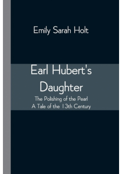 Earl Hubert's Daughter; The Polishing of the Pearl - A Tale of the 13th Century