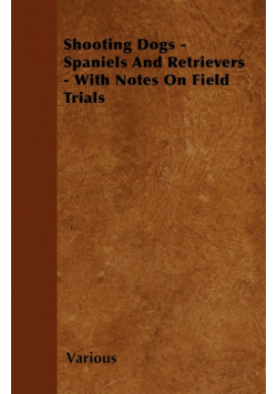 Shooting Dogs - Spaniels and Retrievers - With Notes on Field Trials
