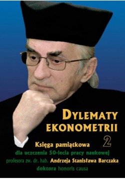 Dylematy ekonometrii 2. Księga pamiątkowa dla uczczenia 50-lecia pracy naukowej Prof. zw. dr hab. Andrzeja Stanisława Barczaka Doktora honoris causa