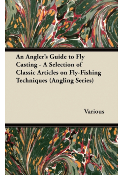 An Angler's Guide to Fly Casting - A Selection of Classic Articles on Fly-Fishing Techniques (Angling Series)
