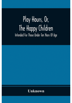 Play Hours, Or, The Happy Children; Intended For Those Under Ten Years Of Age