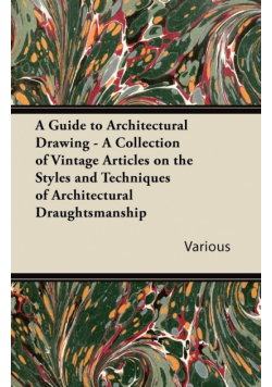 A Guide to Architectural Drawing - A Collection of Vintage Articles on the Styles and Techniques of Architectural Draughtsmanship