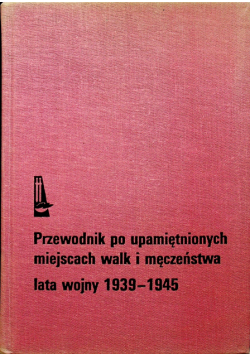 Przewodnik po upamiętnionych miejscach walk i męczeństwa lata wojny 1939 - 1945