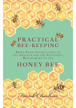 Practical Bee-Keeping - Being Plain Instructions to the Amateur for the Successful Management of the Honey Bee