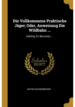 Die Vollkommene Praktische Jäger; Oder, Anweisung Die Wildbahn ...